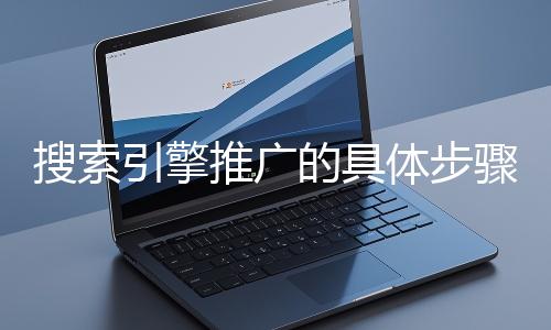 搜索引擎推廣的具體步驟和注意事項有哪些？